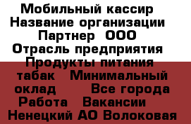 Мобильный кассир › Название организации ­ Партнер, ООО › Отрасль предприятия ­ Продукты питания, табак › Минимальный оклад ­ 1 - Все города Работа » Вакансии   . Ненецкий АО,Волоковая д.